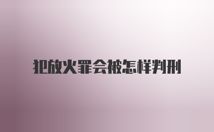 犯放火罪会被怎样判刑