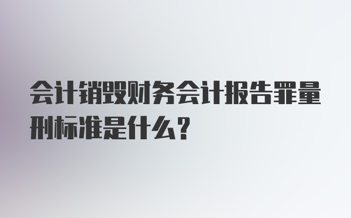 会计销毁财务会计报告罪量刑标准是什么?