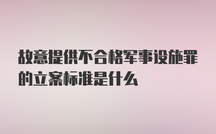 故意提供不合格军事设施罪的立案标准是什么