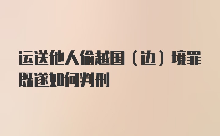 运送他人偷越国（边）境罪既遂如何判刑