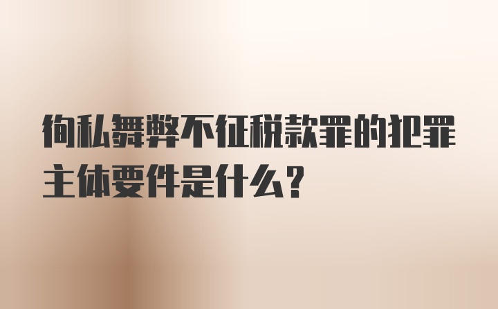 徇私舞弊不征税款罪的犯罪主体要件是什么?