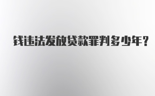 钱违法发放贷款罪判多少年？