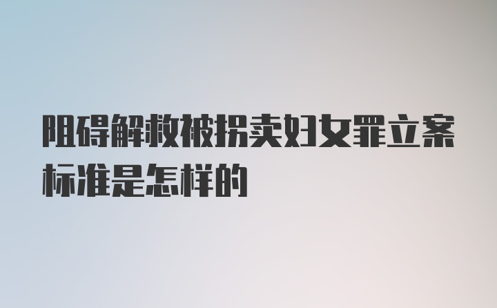 阻碍解救被拐卖妇女罪立案标准是怎样的