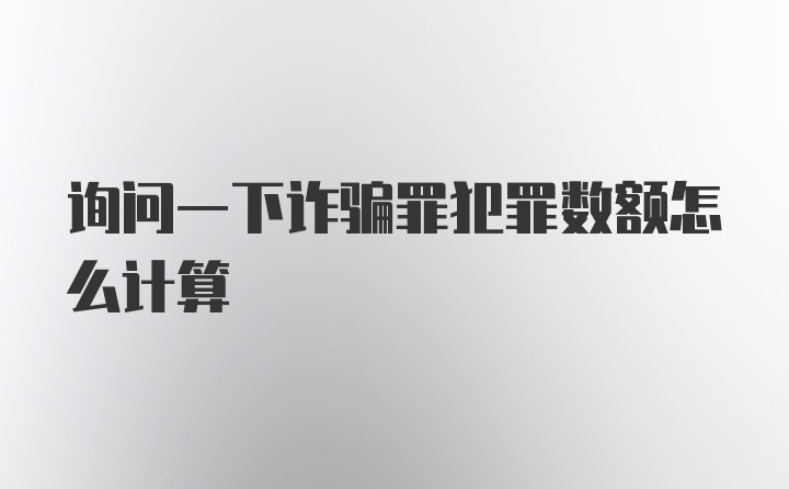 询问一下诈骗罪犯罪数额怎么计算