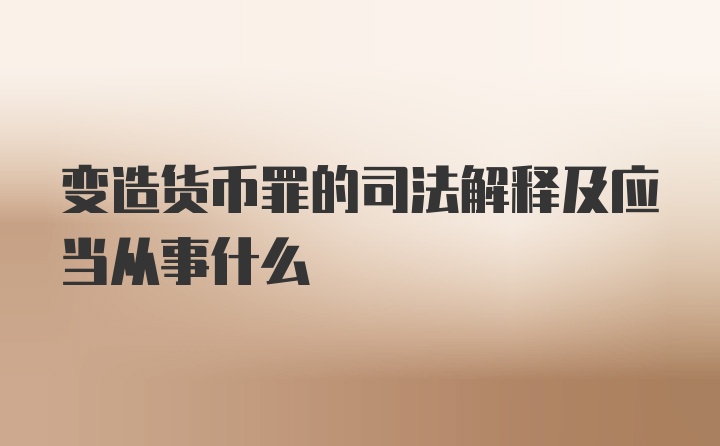 变造货币罪的司法解释及应当从事什么