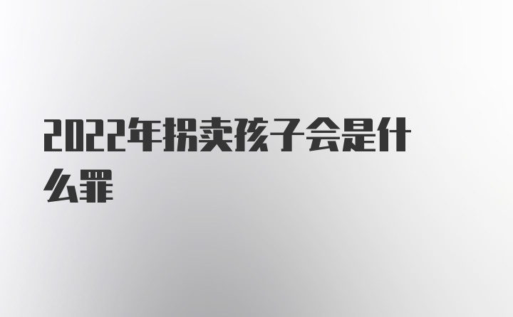 2022年拐卖孩子会是什么罪