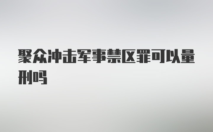 聚众冲击军事禁区罪可以量刑吗