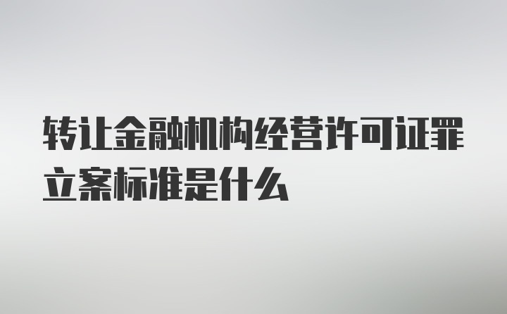 转让金融机构经营许可证罪立案标准是什么