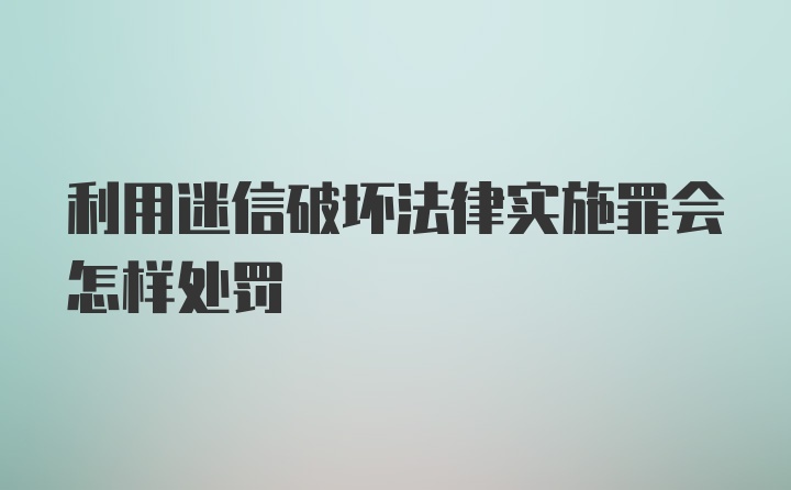 利用迷信破坏法律实施罪会怎样处罚