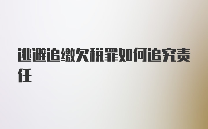 逃避追缴欠税罪如何追究责任