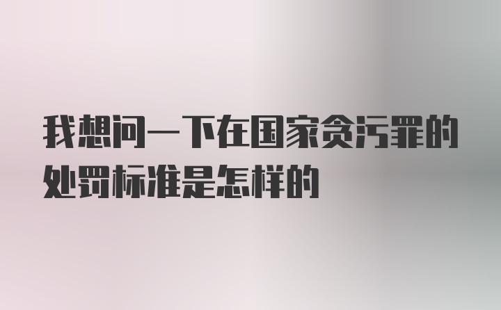 我想问一下在国家贪污罪的处罚标准是怎样的