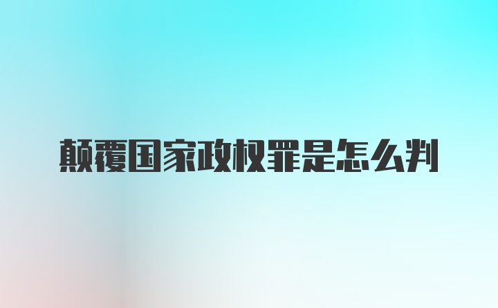 颠覆国家政权罪是怎么判