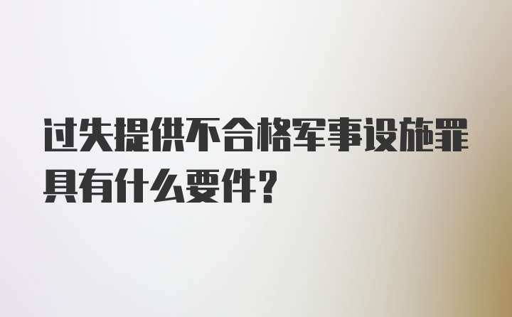 过失提供不合格军事设施罪具有什么要件？