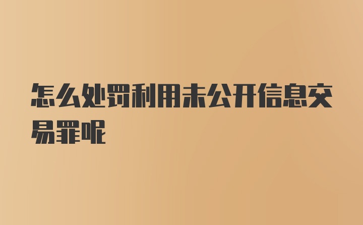 怎么处罚利用未公开信息交易罪呢