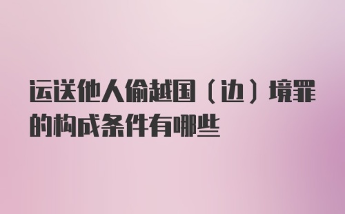 运送他人偷越国（边）境罪的构成条件有哪些