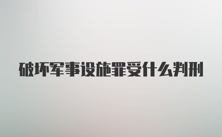 破坏军事设施罪受什么判刑