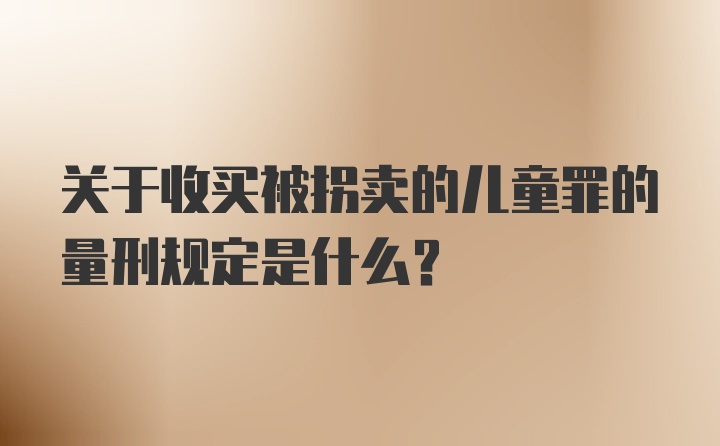 关于收买被拐卖的儿童罪的量刑规定是什么？