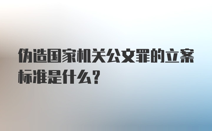 伪造国家机关公文罪的立案标准是什么？