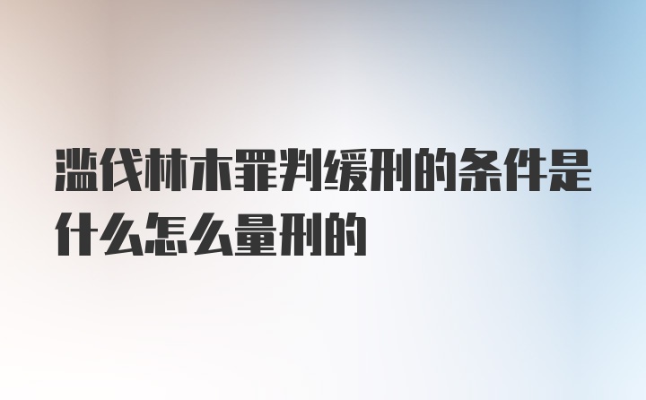 滥伐林木罪判缓刑的条件是什么怎么量刑的