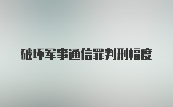 破坏军事通信罪判刑幅度