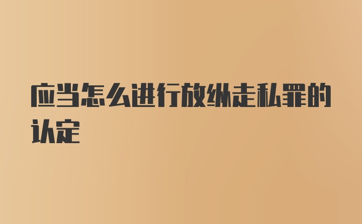 应当怎么进行放纵走私罪的认定