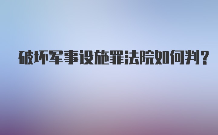 破坏军事设施罪法院如何判？