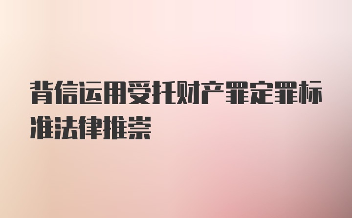 背信运用受托财产罪定罪标准法律推崇