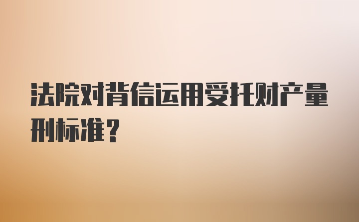 法院对背信运用受托财产量刑标准?