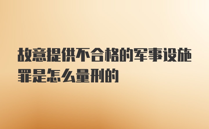 故意提供不合格的军事设施罪是怎么量刑的