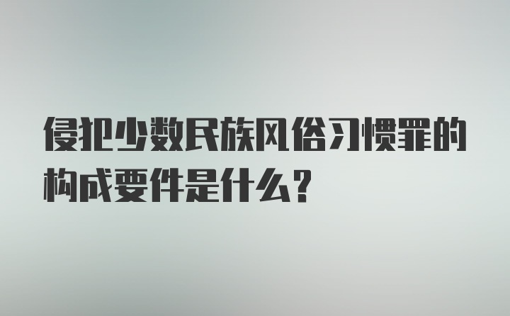 侵犯少数民族风俗习惯罪的构成要件是什么?