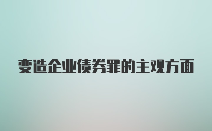 变造企业债券罪的主观方面