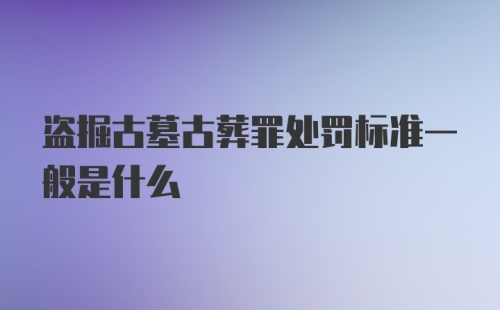 盗掘古墓古葬罪处罚标准一般是什么