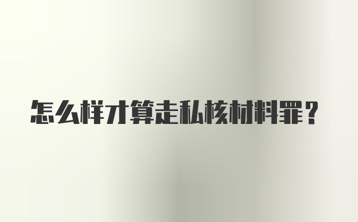 怎么样才算走私核材料罪？