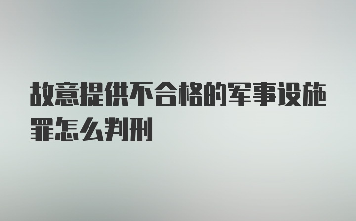 故意提供不合格的军事设施罪怎么判刑