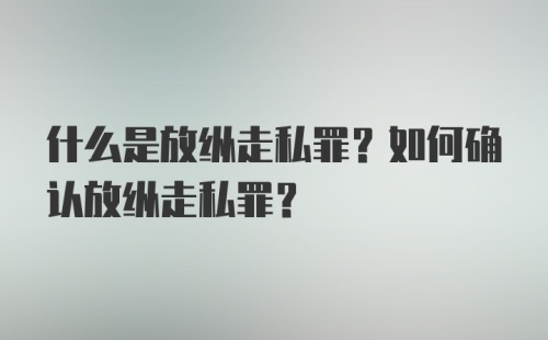 什么是放纵走私罪？如何确认放纵走私罪？