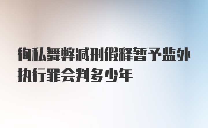 徇私舞弊减刑假释暂予监外执行罪会判多少年