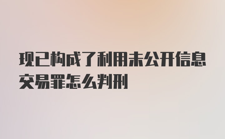 现已构成了利用未公开信息交易罪怎么判刑