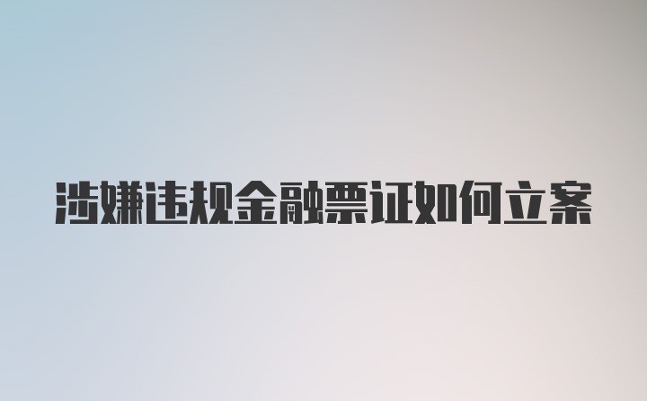 涉嫌违规金融票证如何立案