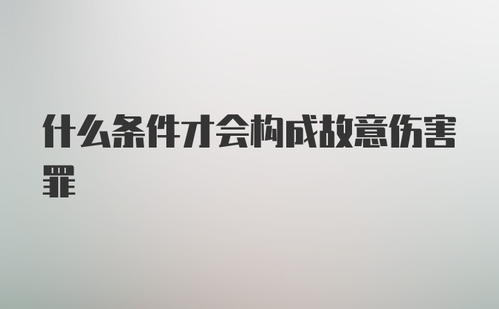 什么条件才会构成故意伤害罪