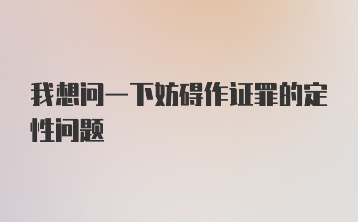 我想问一下妨碍作证罪的定性问题