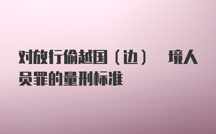 对放行偷越国(边) 境人员罪的量刑标准