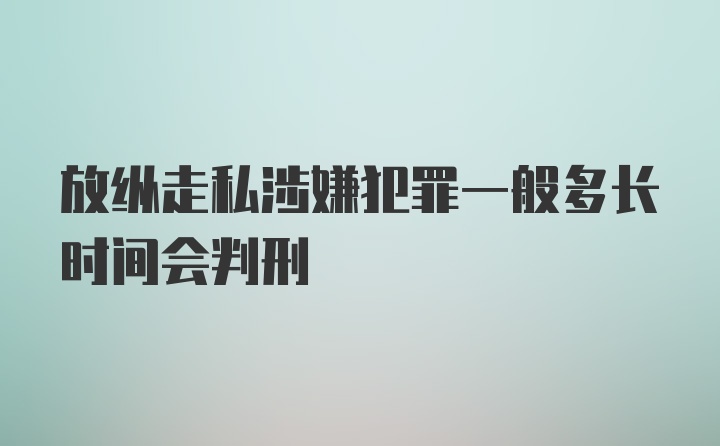 放纵走私涉嫌犯罪一般多长时间会判刑