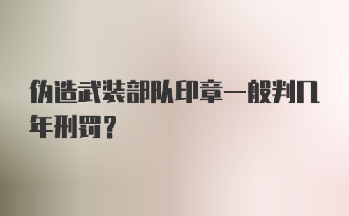 伪造武装部队印章一般判几年刑罚？