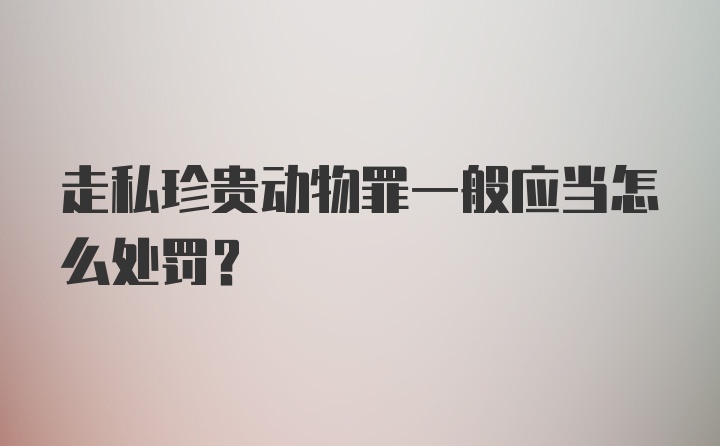 走私珍贵动物罪一般应当怎么处罚？