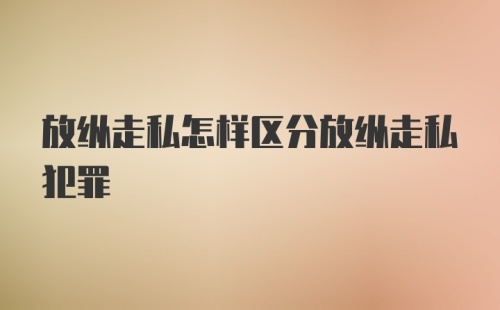 放纵走私怎样区分放纵走私犯罪