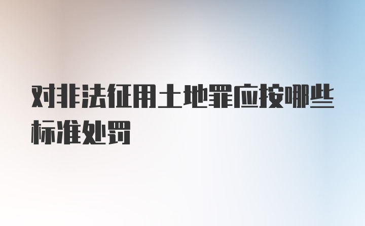 对非法征用土地罪应按哪些标准处罚