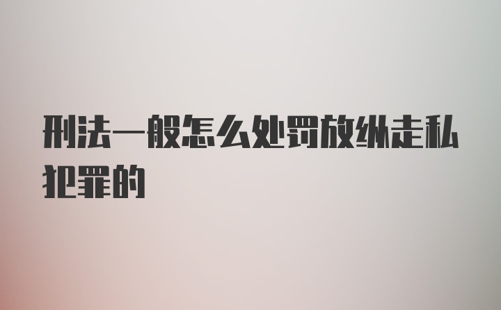 刑法一般怎么处罚放纵走私犯罪的