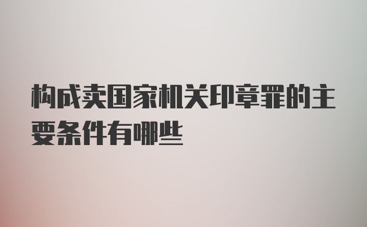 构成卖国家机关印章罪的主要条件有哪些