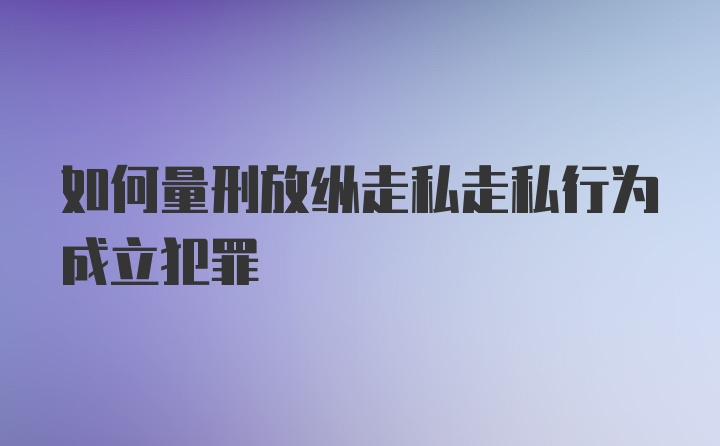 如何量刑放纵走私走私行为成立犯罪