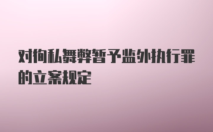 对徇私舞弊暂予监外执行罪的立案规定